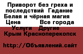 Приворот без греха и последствий. Гадание. Белая и чёрная магия. › Цена ­ 700 - Все города Услуги » Другие   . Крым,Красноперекопск